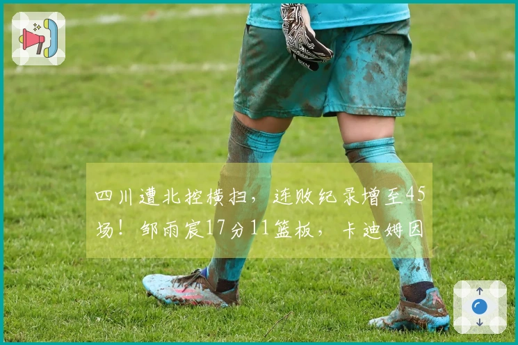 四川遭北控横扫，连败纪录增至45场！邹雨宸17分11篮板，卡迪姆因伤退赛