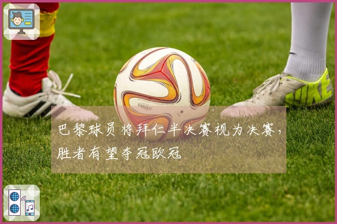 巴黎球员将拜仁半决赛视为决赛，胜者有望夺冠欧冠