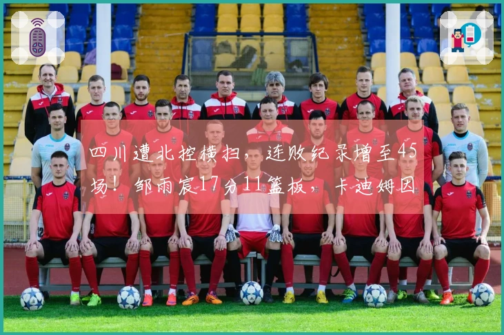 四川遭北控横扫，连败纪录增至45场！邹雨宸17分11篮板，卡迪姆因伤退赛