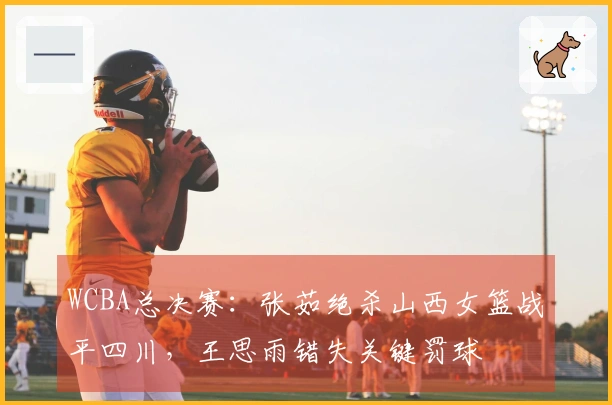 WCBA总决赛：张茹绝杀山西女篮战平四川，王思雨错失关键罚球